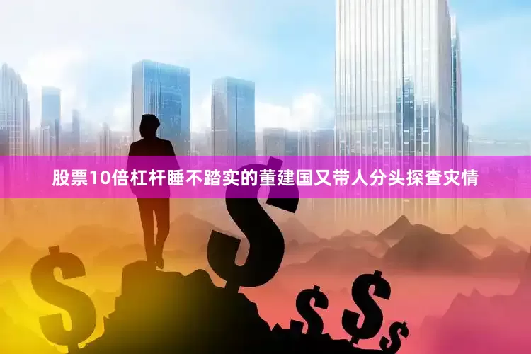 股票10倍杠杆睡不踏实的董建国又带人分头探查灾情