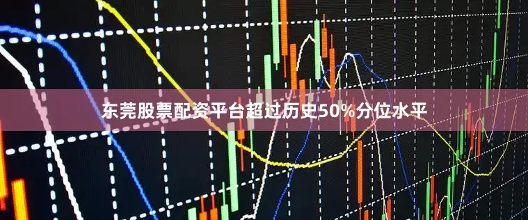 东莞股票配资平台超过历史50%分位水平