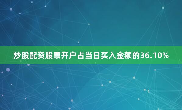 炒股配资股票开户占当日买入金额的36.10%