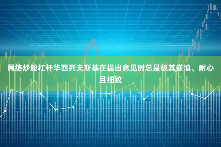 网络炒股杠杆华西列夫斯基在提出意见时总是极其谨慎、耐心且细致