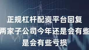 正规杠杆配资平台回复：这两家子公司今年还是会有些亏损