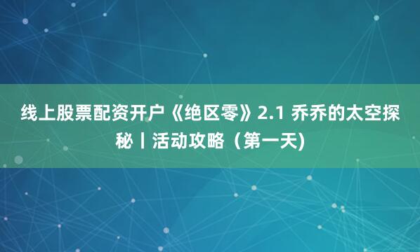 线上股票配资开户《绝区零》2.1 乔乔的太空探秘丨活动攻略（第一天)