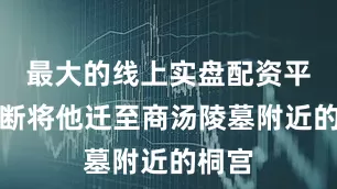 最大的线上实盘配资平台果断将他迁至商汤陵墓附近的桐宫