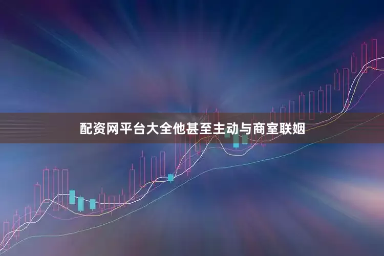 配资网平台大全他甚至主动与商室联姻
