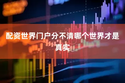 配资世界门户分不清哪个世界才是真实