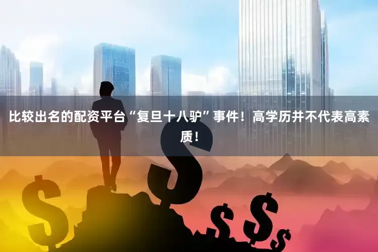 比较出名的配资平台“复旦十八驴”事件！高学历并不代表高素质！