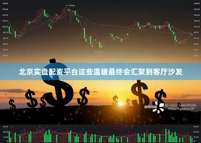 北京实盘配资平台这些温暖最终会汇聚到客厅沙发