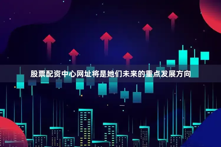 股票配资中心网址将是她们未来的重点发展方向