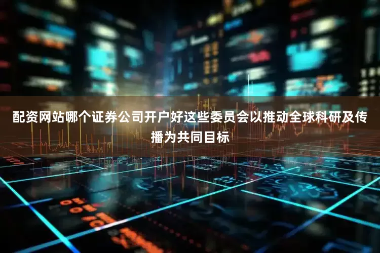 配资网站哪个证券公司开户好这些委员会以推动全球科研及传播为共同目标