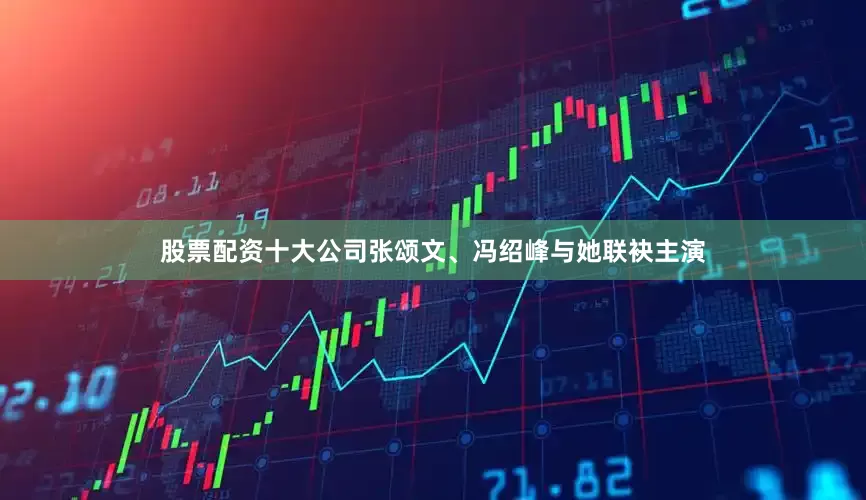 股票配资十大公司张颂文、冯绍峰与她联袂主演