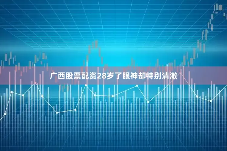 广西股票配资28岁了眼神却特别清澈