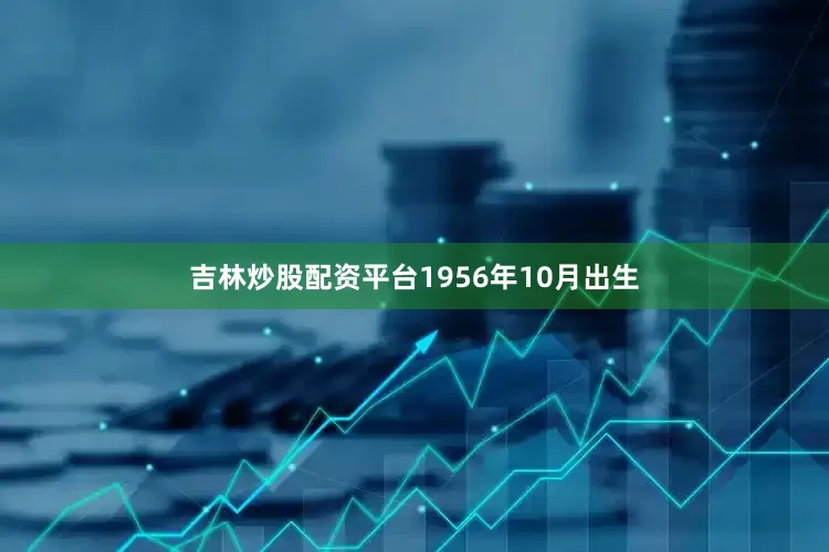 吉林炒股配资平台1956年10月出生