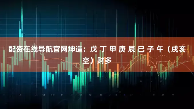 配资在线导航官网坤造：戊 丁 甲 庚 辰 巳 子 午（戌亥空）财多