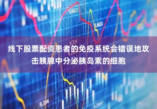 线下股票配资患者的免疫系统会错误地攻击胰腺中分泌胰岛素的细胞