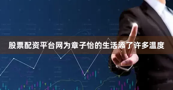 股票配资平台网为章子怡的生活添了许多温度