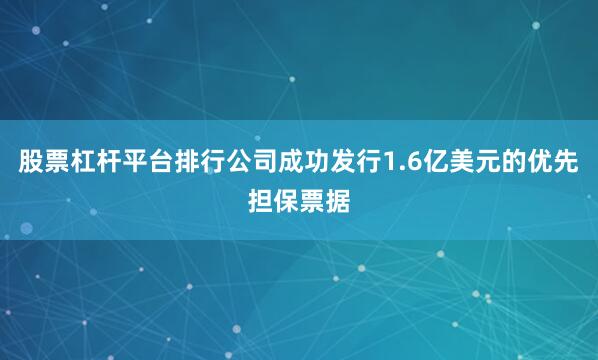 股票杠杆平台排行公司成功发行1.6亿美元的优先担保票据