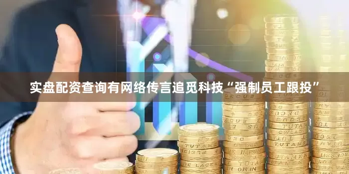 实盘配资查询有网络传言追觅科技“强制员工跟投”