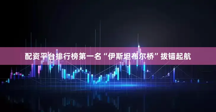 配资平台排行榜第一名“伊斯坦布尔桥”拔锚起航