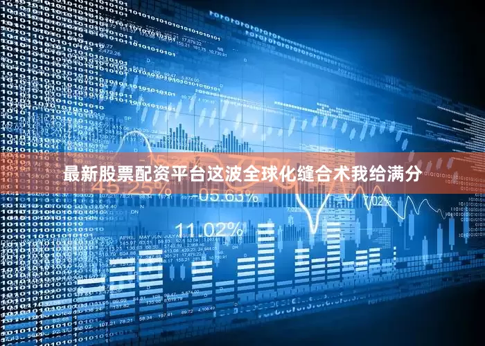 最新股票配资平台这波全球化缝合术我给满分