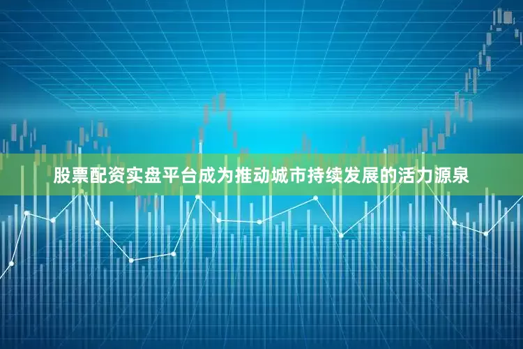股票配资实盘平台成为推动城市持续发展的活力源泉
