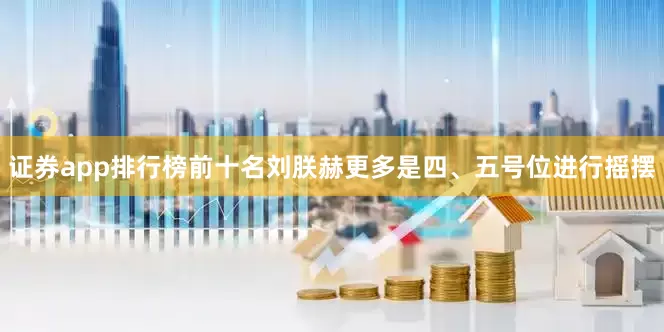 证券app排行榜前十名刘朕赫更多是四、五号位进行摇摆