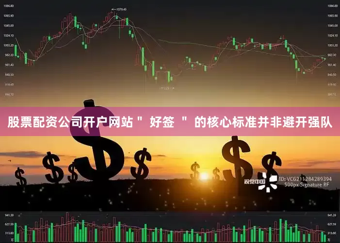 股票配资公司开户网站＂ 好签 ＂ 的核心标准并非避开强队