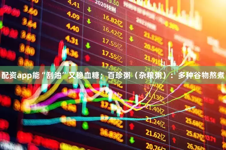配资app能“刮油”又稳血糖；百珍粥（杂粮粥）：多种谷物熬煮
