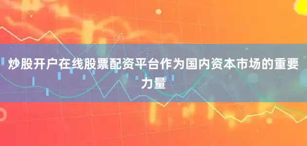 炒股开户在线股票配资平台作为国内资本市场的重要力量