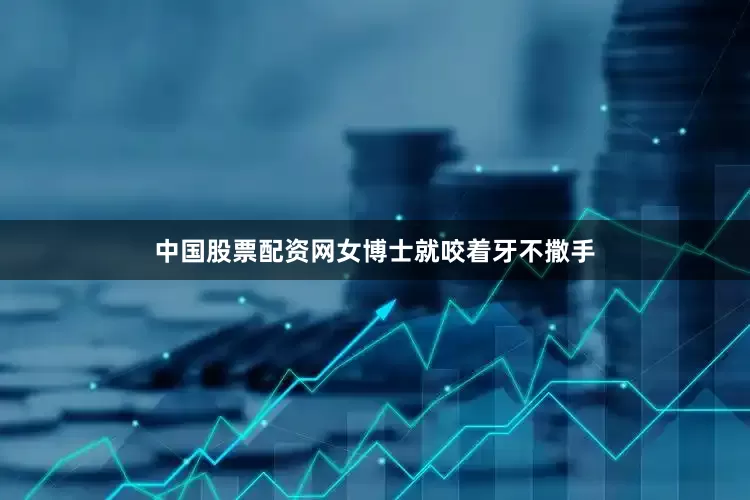 中国股票配资网女博士就咬着牙不撒手