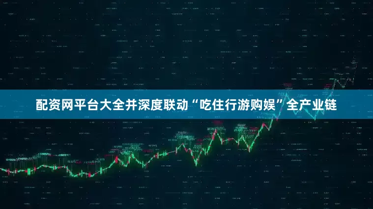 配资网平台大全并深度联动“吃住行游购娱”全产业链