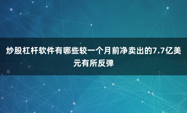 炒股杠杆软件有哪些较一个月前净卖出的7.7亿美元有所反弹