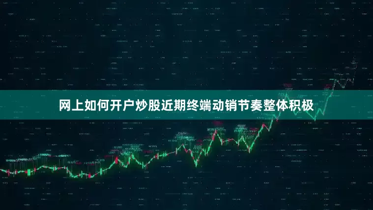 网上如何开户炒股近期终端动销节奏整体积极